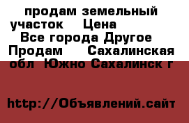 продам земельный участок  › Цена ­ 60 000 - Все города Другое » Продам   . Сахалинская обл.,Южно-Сахалинск г.